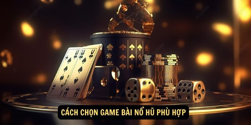 Cách chọn game bài nổ hũ phù hợp