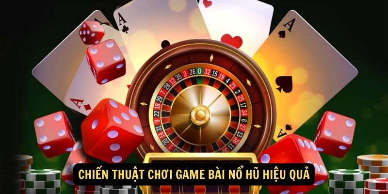 Chiến thuật chơi game bài nổ hũ hiệu quả